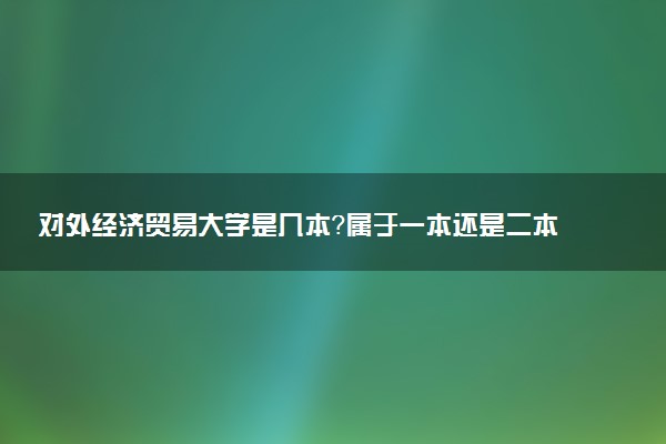 对外经济贸易大学是几本？属于一本还是二本？2025年分数线预测及报考建议