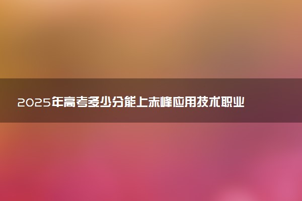 2025年高考多少分能上赤峰应用技术职业学院？预测各省份录取分数线（附2024年数据及报考指南）