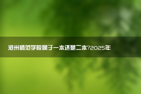 沧州师范学院属于一本还是二本？2025年报考建议及分数线预测