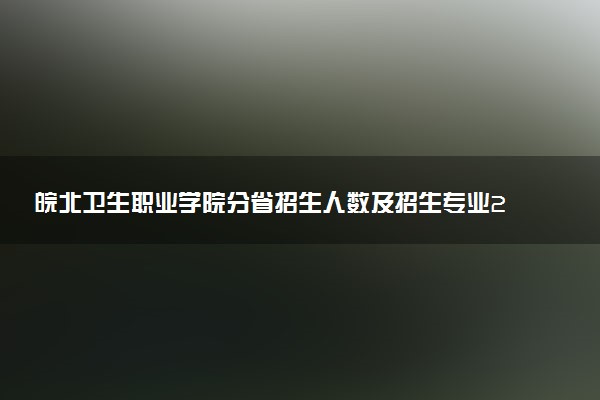皖北卫生职业学院分省招生人数及招生专业2025年招生计划参考