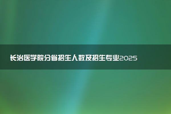 长治医学院分省招生人数及招生专业2025年招生计划参考