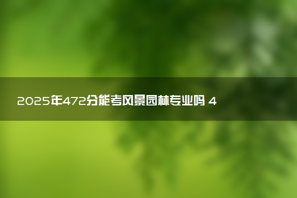 2025年472分能考风景园林专业吗 472分风景园林专业大学推荐