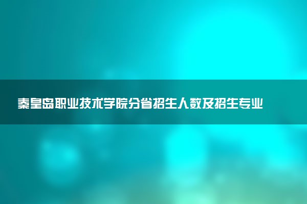 秦皇岛职业技术学院分省招生人数及招生专业2025年招生计划参考