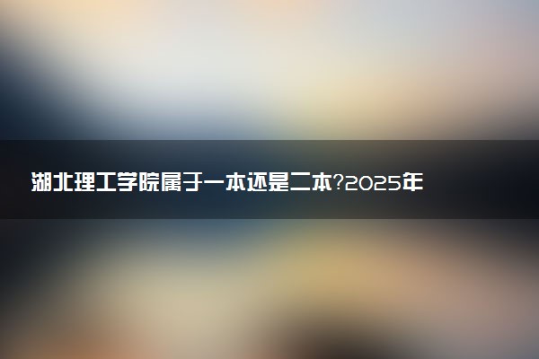 湖北理工学院属于一本还是二本？2025年报考建议及分数线预测