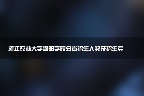 浙江农林大学暨阳学院分省招生人数及招生专业2025年招生计划参考