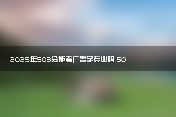 2025年503分能考广告学专业吗 503分广告学专业大学推荐