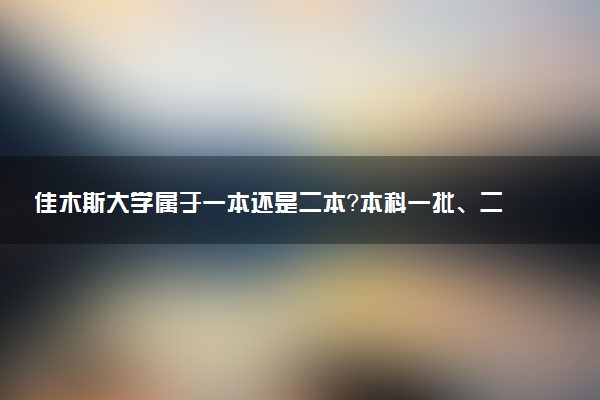 佳木斯大学属于一本还是二本?本科一批、二批的区别及报考建议