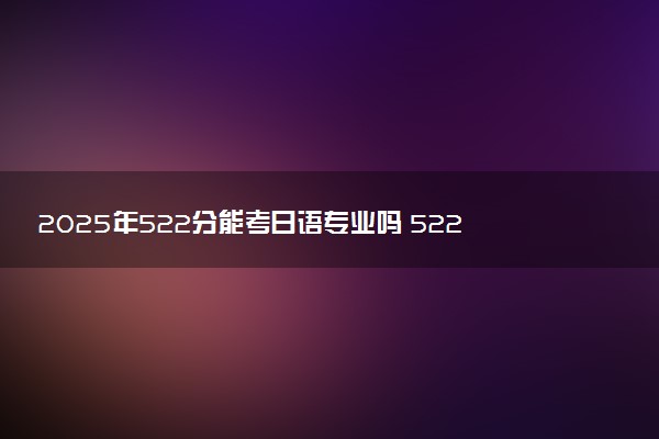 2025年522分能考日语专业吗 522分日语专业大学推荐