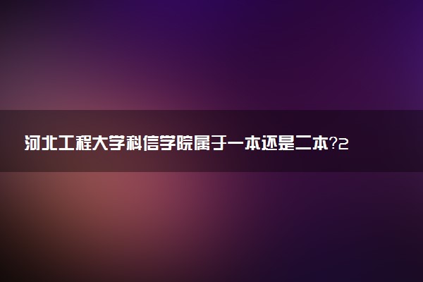 河北工程大学科信学院属于一本还是二本？2025年报考建议及分数线预测