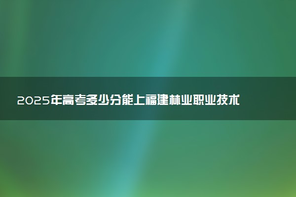 2025年高考多少分能上福建林业职业技术学院？预测各省份录取分数线（附2024年数据及报考指南）