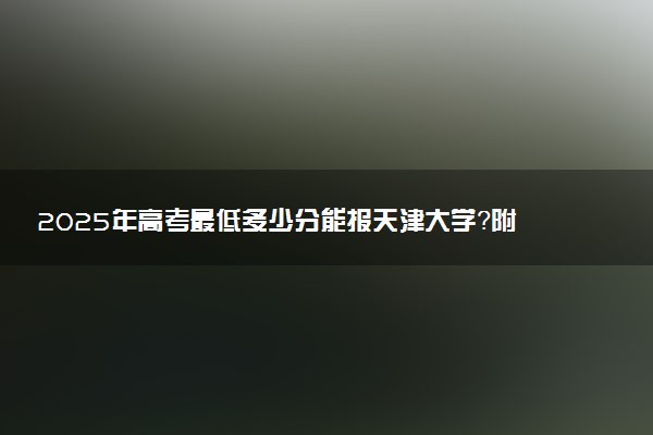 2025年高考最低多少分能报天津大学？附天津大学历年录取分数线及位次