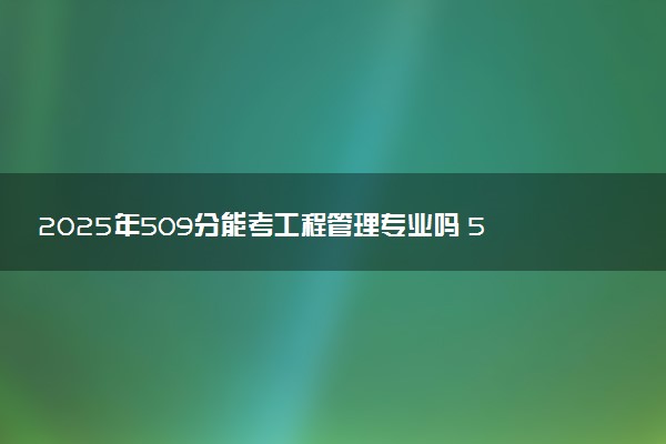 2025年509分能考工程管理专业吗 509分工程管理专业大学推荐