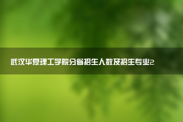 武汉华夏理工学院分省招生人数及招生专业2025年招生计划参考