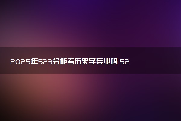 2025年523分能考历史学专业吗 523分历史学专业大学推荐