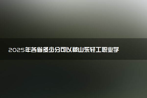 2025年各省多少分可以被山东轻工职业学院录取？历年录取分数线