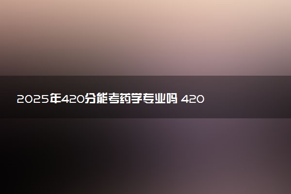 2025年420分能考药学专业吗 420分药学专业大学推荐
