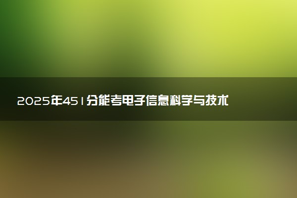 2025年451分能考电子信息科学与技术专业吗 451分电子信息科学与技术专业大学推荐