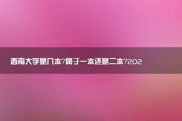 西南大学是几本？属于一本还是二本？2025年分数线预测及报考建议