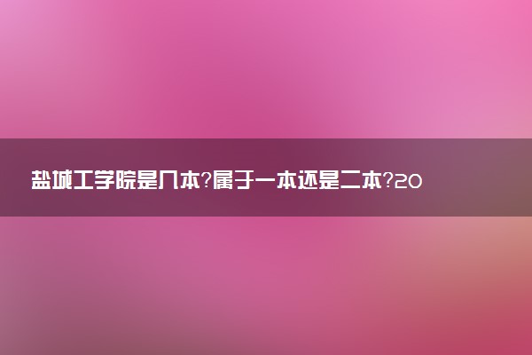 盐城工学院是几本？属于一本还是二本？2025年分数线预测及报考建议