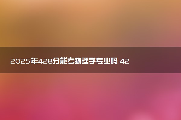 2025年428分能考物理学专业吗 428分物理学专业大学推荐