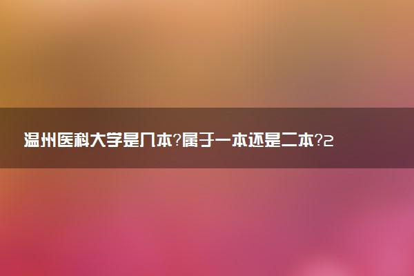 温州医科大学是几本？属于一本还是二本？2025年分数线预测及报考建议