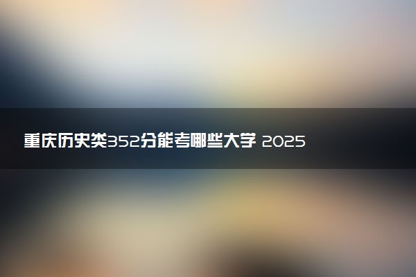 重庆历史类352分能考哪些大学 2025考生稳上的大学名单