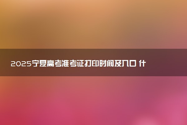 2025宁夏高考准考证打印时间及入口 什么时候截止