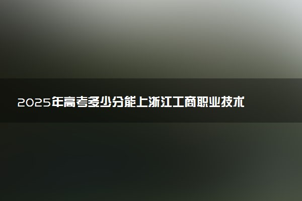 2025年高考多少分能上浙江工商职业技术学院？预测各省份录取分数线（附2024年数据及报考指南）