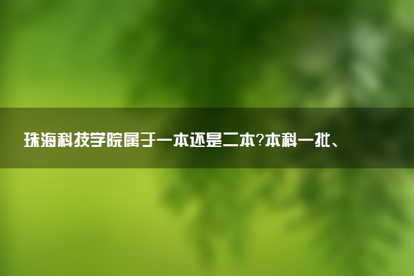 珠海科技学院属于一本还是二本？本科一批、二批的区别及报考建议
