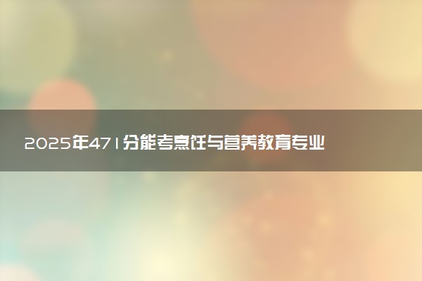 2025年471分能考烹饪与营养教育专业吗 471分烹饪与营养教育专业大学推荐