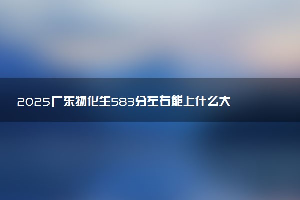 2025广东物化生583分左右能上什么大学 可以报考的院校名单