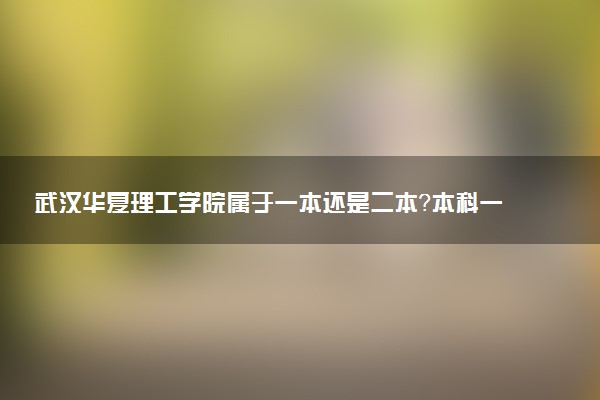武汉华夏理工学院属于一本还是二本？本科一批、二批的区别及报考建议