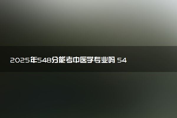 2025年548分能考中医学专业吗 548分中医学专业大学推荐