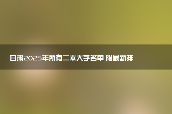 甘肃2025年所有二本大学名单 附最新排名及分数线