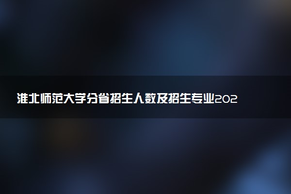 淮北师范大学分省招生人数及招生专业2025年招生计划参考