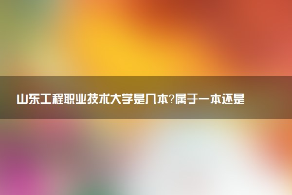 山东工程职业技术大学是几本？属于一本还是二本？2025年分数线预测及报考建议