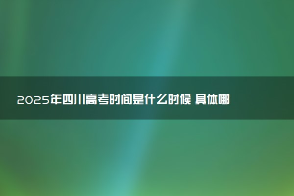 2025年四川高考时间是什么时候 具体哪几天考试