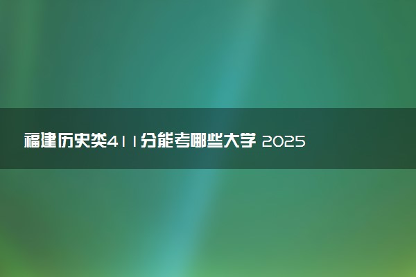 福建历史类411分能考哪些大学 2025考生稳上的大学名单