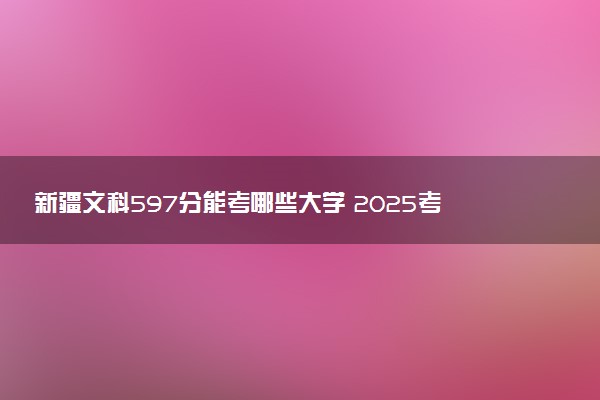 新疆文科597分能考哪些大学 2025考生稳上的大学名单