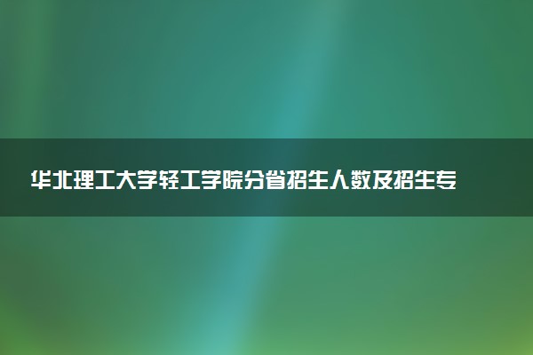 华北理工大学轻工学院分省招生人数及招生专业2025年招生计划参考