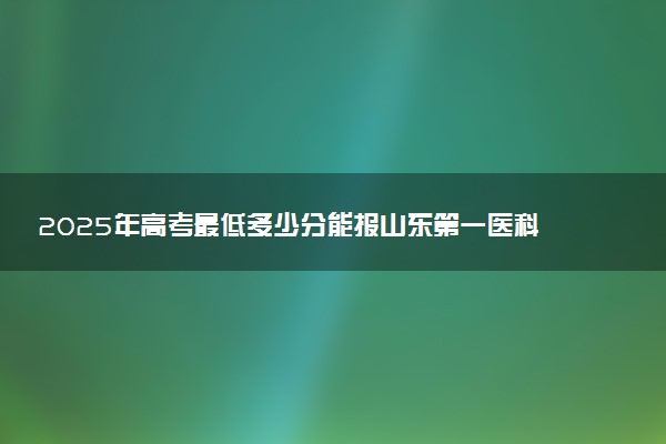 2025年高考最低多少分能报山东第一医科大学？附山东第一医科大学历年录取分数线及位次
