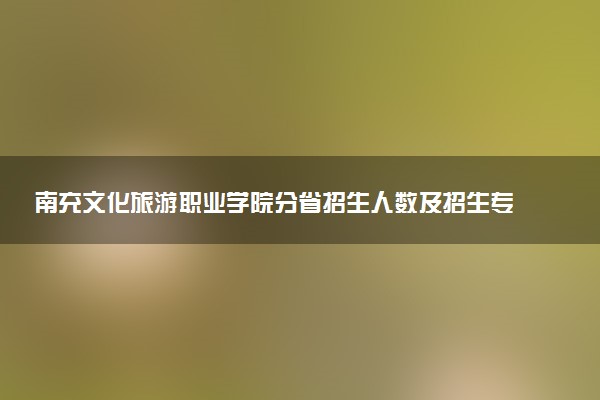 南充文化旅游职业学院分省招生人数及招生专业2025年招生计划参考
