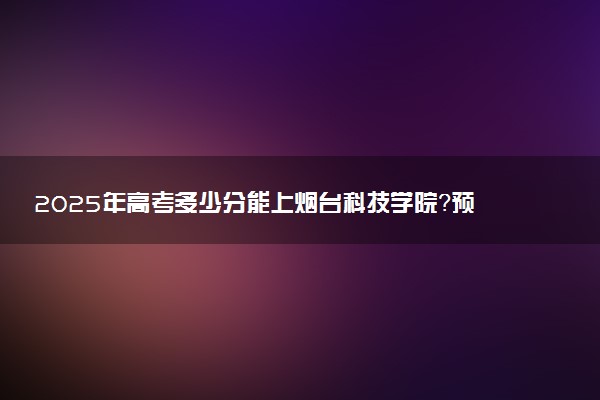 2025年高考多少分能上烟台科技学院？预测各省份录取分数线（附2024年数据及报考指南）