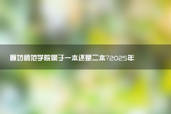 廊坊师范学院属于一本还是二本？2025年报考建议及分数线预测