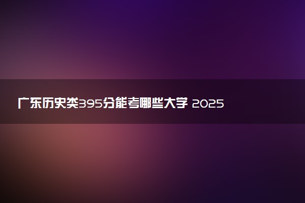 广东历史类395分能考哪些大学 2025考生稳上的大学名单