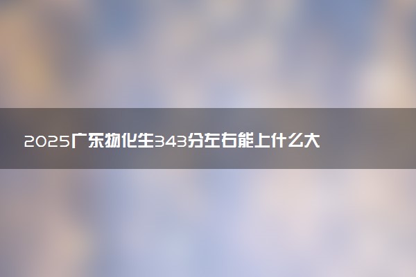2025广东物化生343分左右能上什么大学 可以报考的院校名单