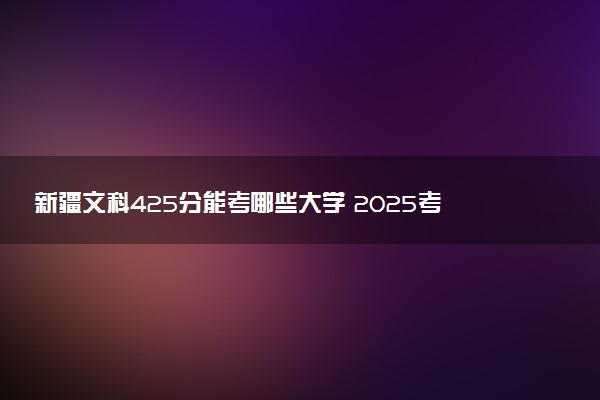 新疆文科425分能考哪些大学 2025考生稳上的大学名单