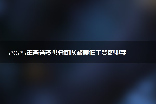 2025年各省多少分可以被焦作工贸职业学院录取？历年录取分数线
