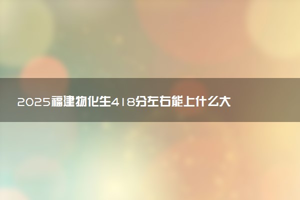 2025福建物化生418分左右能上什么大学 可以报考的院校名单