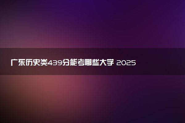 广东历史类439分能考哪些大学 2025考生稳上的大学名单